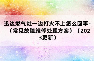 迅达燃气灶一边打火不上怎么回事-（常见故障维修处理方案）（2023更新）