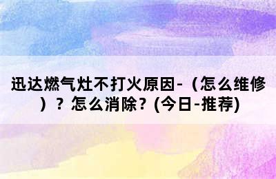 迅达燃气灶不打火原因-（怎么维修）？怎么消除？(今日-推荐)