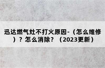 迅达燃气灶不打火原因-（怎么维修）？怎么消除？（2023更新）