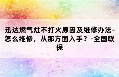 迅达燃气灶不打火原因及维修办法-怎么维修，从那方面入手？-全国联保