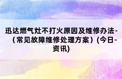 迅达燃气灶不打火原因及维修办法-（常见故障维修处理方案）(今日-资讯)