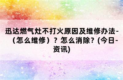 迅达燃气灶不打火原因及维修办法-（怎么维修）？怎么消除？(今日-资讯)