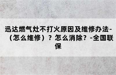 迅达燃气灶不打火原因及维修办法-（怎么维修）？怎么消除？-全国联保