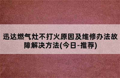 迅达燃气灶不打火原因及维修办法故障解决方法(今日-推荐)