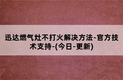 迅达燃气灶不打火解决方法-官方技术支持-(今日-更新)