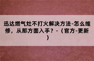 迅达燃气灶不打火解决方法-怎么维修，从那方面入手？-（官方-更新）