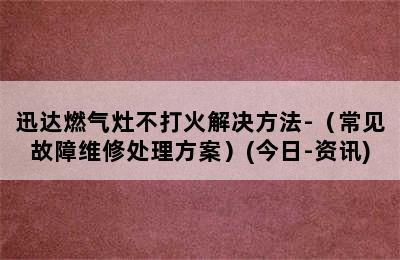 迅达燃气灶不打火解决方法-（常见故障维修处理方案）(今日-资讯)