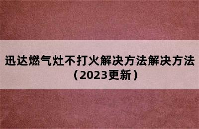 迅达燃气灶不打火解决方法解决方法（2023更新）