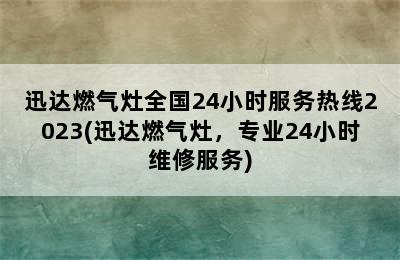 迅达燃气灶全国24小时服务热线2023(迅达燃气灶，专业24小时维修服务)