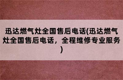 迅达燃气灶全国售后电话(迅达燃气灶全国售后电话，全程维修专业服务)