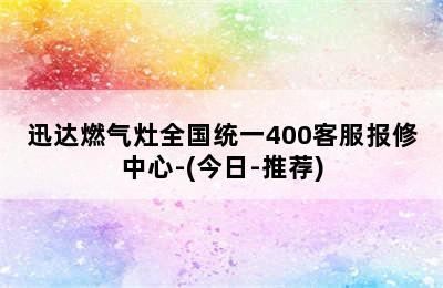 迅达燃气灶全国统一400客服报修中心-(今日-推荐)