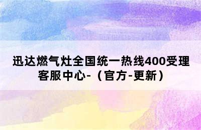 迅达燃气灶全国统一热线400受理客服中心-（官方-更新）