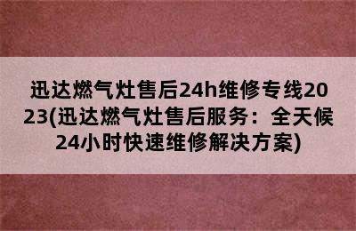 迅达燃气灶售后24h维修专线2023(迅达燃气灶售后服务：全天候24小时快速维修解决方案)