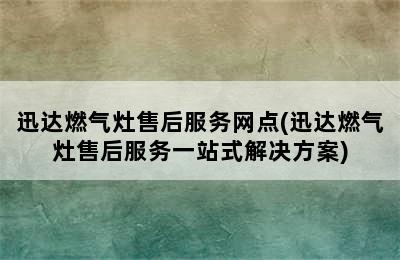 迅达燃气灶售后服务网点(迅达燃气灶售后服务一站式解决方案)