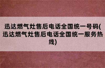 迅达燃气灶售后电话全国统一号码(迅达燃气灶售后电话全国统一服务热线)