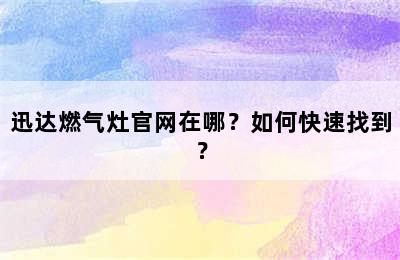 迅达燃气灶官网在哪？如何快速找到？