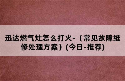 迅达燃气灶怎么打火-（常见故障维修处理方案）(今日-推荐)