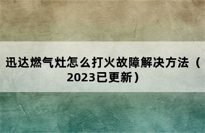 迅达燃气灶怎么打火故障解决方法（2023已更新）