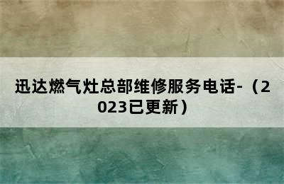 迅达燃气灶总部维修服务电话-（2023已更新）