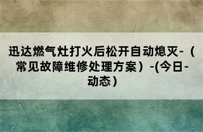 迅达燃气灶打火后松开自动熄灭-（常见故障维修处理方案）-(今日-动态）