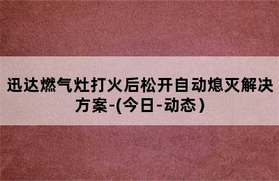 迅达燃气灶打火后松开自动熄灭解决方案-(今日-动态）