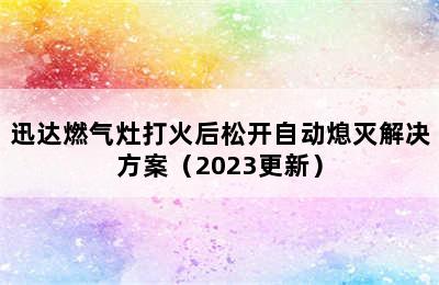 迅达燃气灶打火后松开自动熄灭解决方案（2023更新）