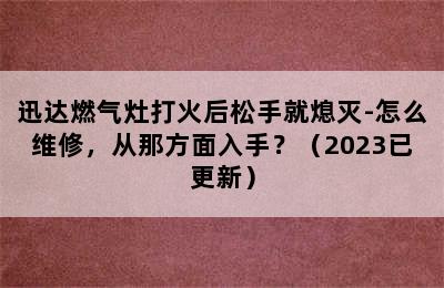 迅达燃气灶打火后松手就熄灭-怎么维修，从那方面入手？（2023已更新）