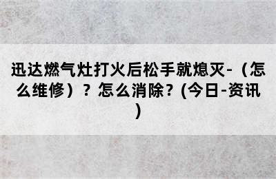 迅达燃气灶打火后松手就熄灭-（怎么维修）？怎么消除？(今日-资讯)