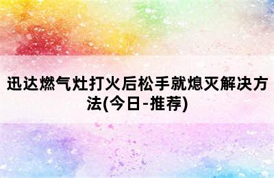 迅达燃气灶打火后松手就熄灭解决方法(今日-推荐)