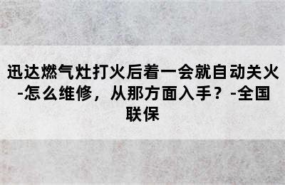 迅达燃气灶打火后着一会就自动关火-怎么维修，从那方面入手？-全国联保