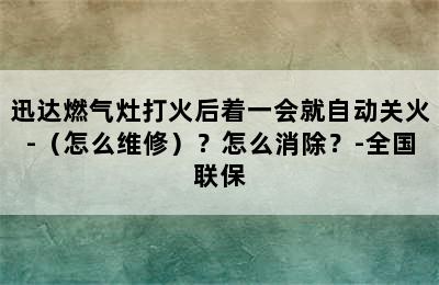 迅达燃气灶打火后着一会就自动关火-（怎么维修）？怎么消除？-全国联保