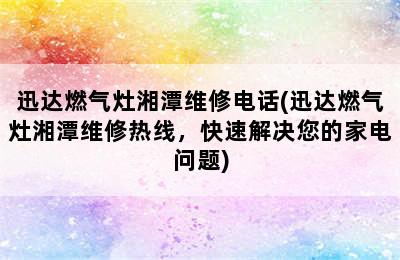 迅达燃气灶湘潭维修电话(迅达燃气灶湘潭维修热线，快速解决您的家电问题)