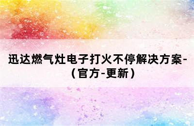 迅达燃气灶电子打火不停解决方案-（官方-更新）