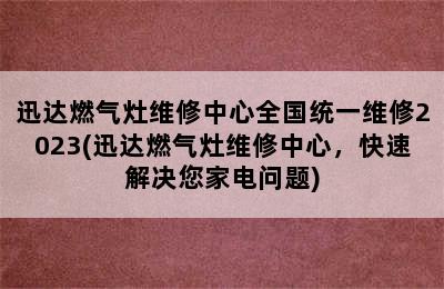 迅达燃气灶维修中心全国统一维修2023(迅达燃气灶维修中心，快速解决您家电问题)