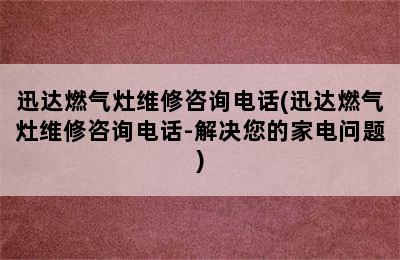 迅达燃气灶维修咨询电话(迅达燃气灶维修咨询电话-解决您的家电问题)