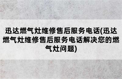 迅达燃气灶维修售后服务电话(迅达燃气灶维修售后服务电话解决您的燃气灶问题)