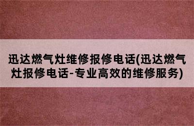 迅达燃气灶维修报修电话(迅达燃气灶报修电话-专业高效的维修服务)