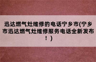 迅达燃气灶维修的电话宁乡市(宁乡市迅达燃气灶维修服务电话全新发布！)