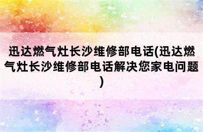 迅达燃气灶长沙维修部电话(迅达燃气灶长沙维修部电话解决您家电问题)