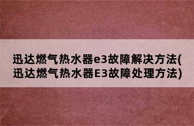 迅达燃气热水器e3故障解决方法(迅达燃气热水器E3故障处理方法)