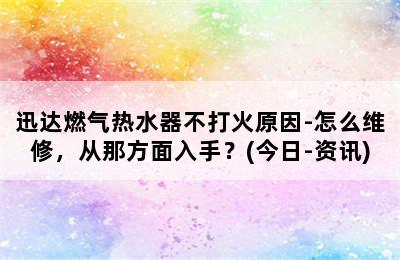 迅达燃气热水器不打火原因-怎么维修，从那方面入手？(今日-资讯)