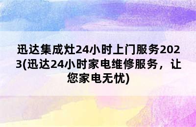 迅达集成灶24小时上门服务2023(迅达24小时家电维修服务，让您家电无忧)