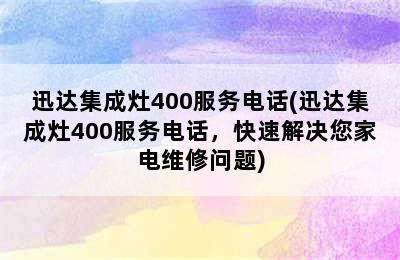 迅达集成灶400服务电话(迅达集成灶400服务电话，快速解决您家电维修问题)