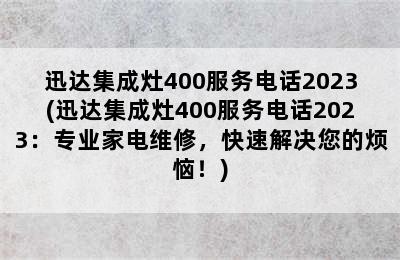 迅达集成灶400服务电话2023(迅达集成灶400服务电话2023：专业家电维修，快速解决您的烦恼！)