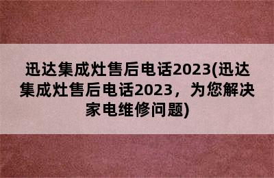 迅达集成灶售后电话2023(迅达集成灶售后电话2023，为您解决家电维修问题)