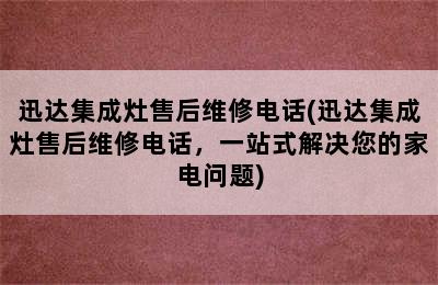 迅达集成灶售后维修电话(迅达集成灶售后维修电话，一站式解决您的家电问题)