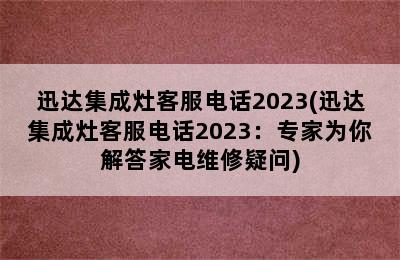 迅达集成灶客服电话2023(迅达集成灶客服电话2023：专家为你解答家电维修疑问)