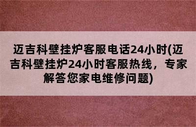 迈吉科壁挂炉客服电话24小时(迈吉科壁挂炉24小时客服热线，专家解答您家电维修问题)