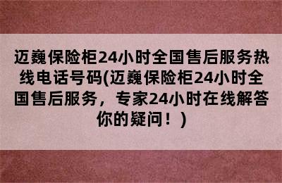 迈巍保险柜24小时全国售后服务热线电话号码(迈巍保险柜24小时全国售后服务，专家24小时在线解答你的疑问！)