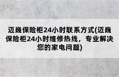 迈巍保险柜24小时联系方式(迈巍保险柜24小时维修热线，专业解决您的家电问题)